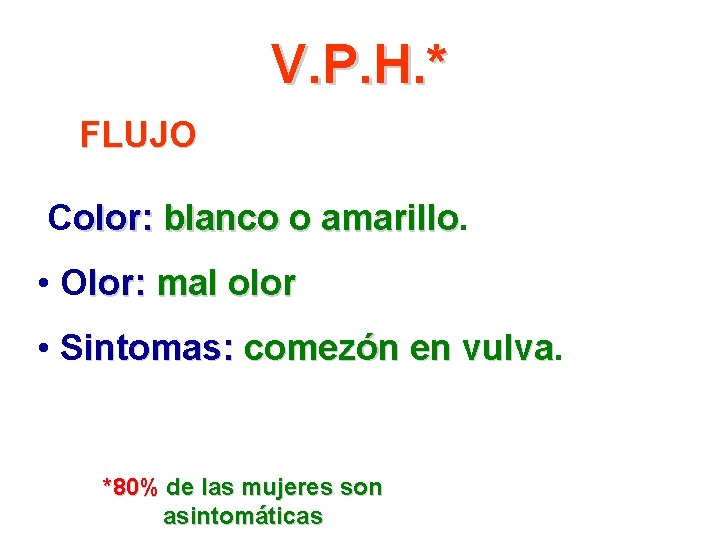V. P. H. * FLUJO Color: blanco o amarillo • Olor: mal olor •