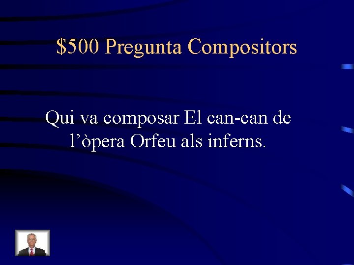 $500 Pregunta Compositors Qui va composar El can-can de l’òpera Orfeu als inferns. 