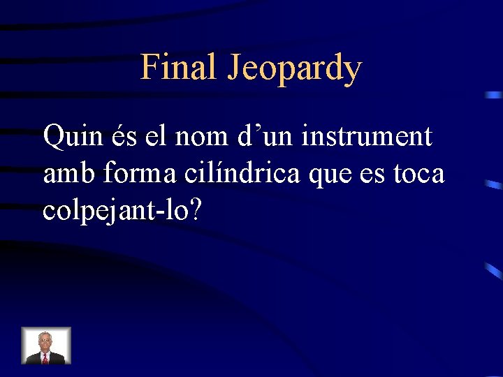 Final Jeopardy Quin és el nom d’un instrument amb forma cilíndrica que es toca