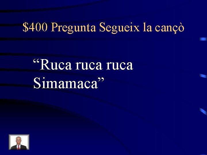 $400 Pregunta Segueix la cançò “Ruca ruca Simamaca” 