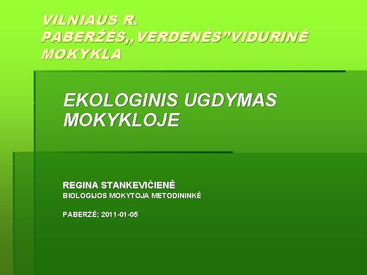 VILNIAUS R. PABERŽĖS, , VERDENĖS’’VIDURINĖ MOKYKLA EKOLOGINIS UGDYMAS MOKYKLOJE REGINA STANKEVIČIENĖ BIOLOGIJOS MOKYTOJA METODININKĖ