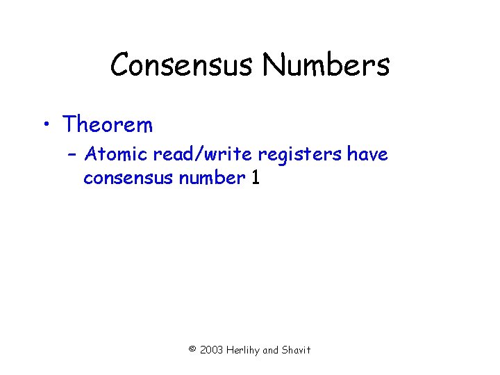 Consensus Numbers • Theorem – Atomic read/write registers have consensus number 1 © 2003