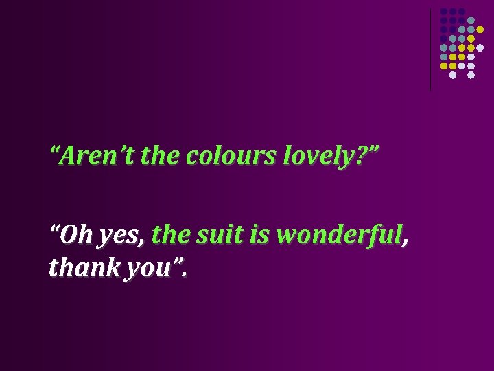 “Aren’t the colours lovely? ” “Oh yes, the suit is wonderful, thank you”. 