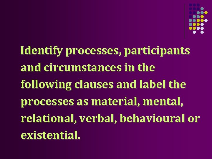 Identify processes, participants and circumstances in the following clauses and label the processes as