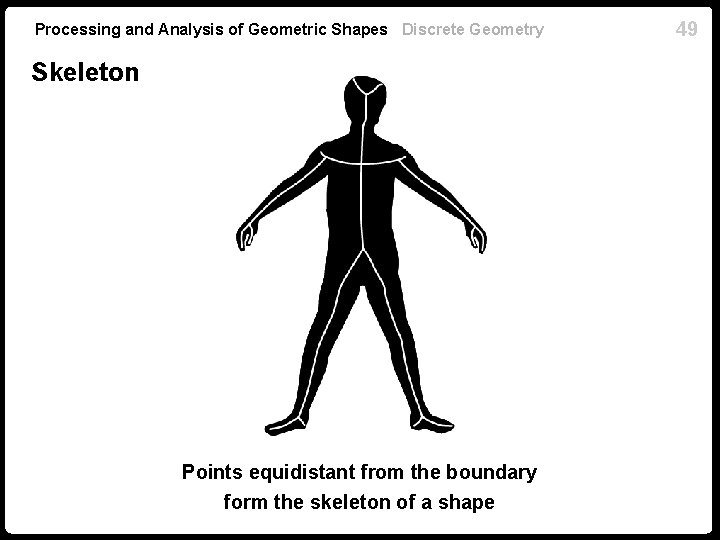 Processing and Analysis of Geometric Shapes Discrete Geometry Skeleton Points equidistant from the boundary