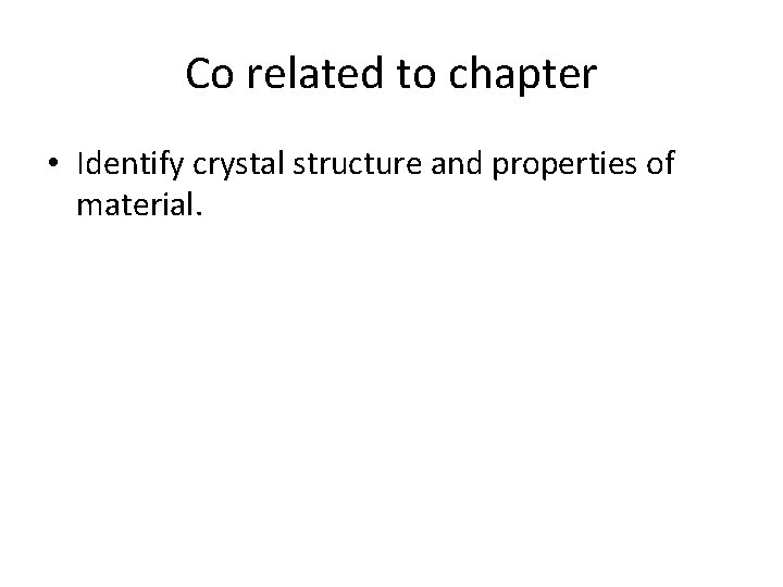 Co related to chapter • Identify crystal structure and properties of material. 