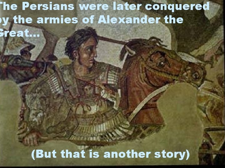 The Persians were later conquered by the armies of Alexander the Great… (But that