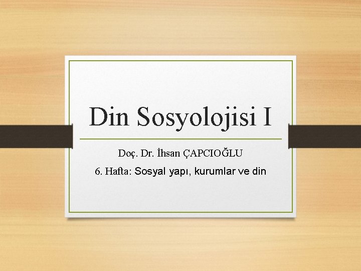 Din Sosyolojisi I Doç. Dr. İhsan ÇAPCIOĞLU 6. Hafta: Sosyal yapı, kurumlar ve din