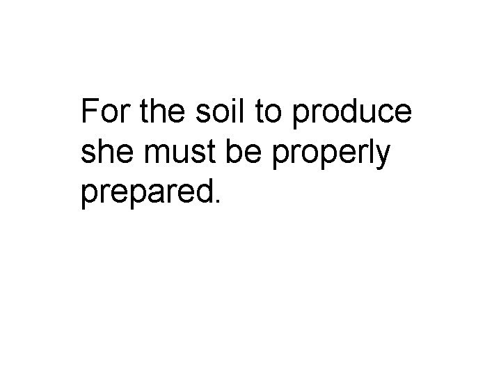 For the soil to produce she must be properly prepared. 