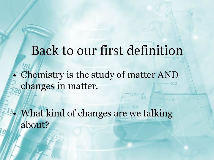 Back to our first definition • Chemistry is the study of matter AND changes