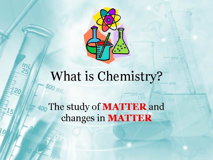 What is Chemistry? The study of MATTER and changes in MATTER 