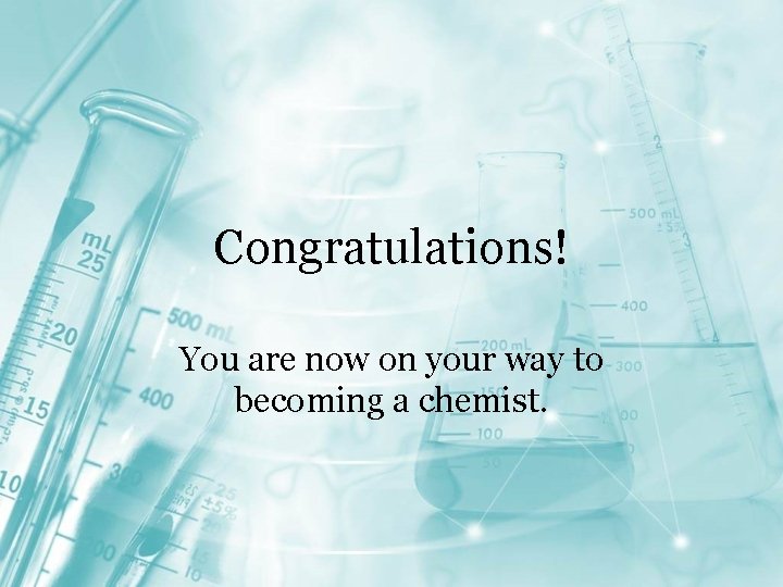 Congratulations! You are now on your way to becoming a chemist. 