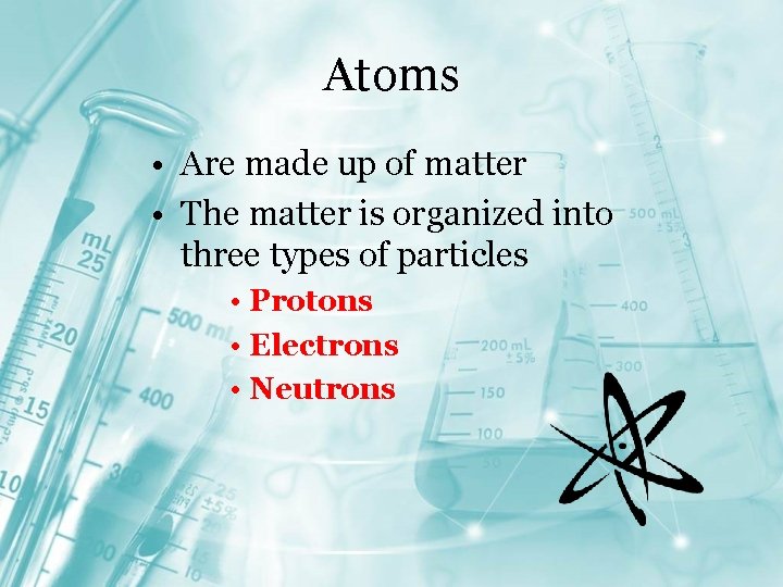 Atoms • Are made up of matter • The matter is organized into three