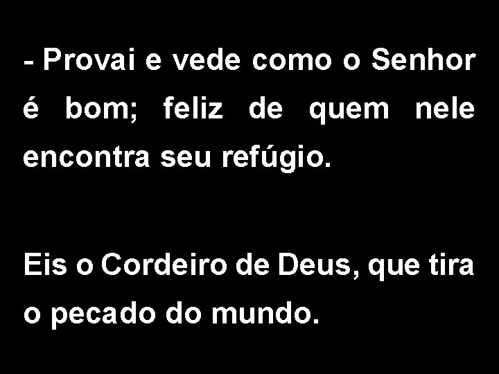 - Provai e vede como o Senhor é bom; feliz de quem nele encontra