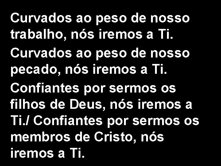 Curvados ao peso de nosso trabalho, nós iremos a Ti. Curvados ao peso de