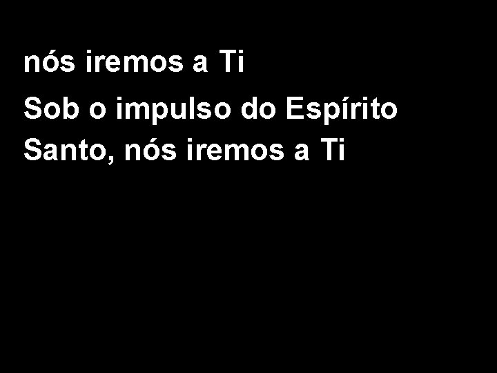 nós iremos a Ti Sob o impulso do Espírito Santo, nós iremos a Ti