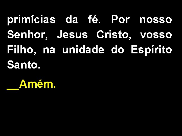 primícias da fé. Por nosso Senhor, Jesus Cristo, vosso Filho, na unidade do Espírito