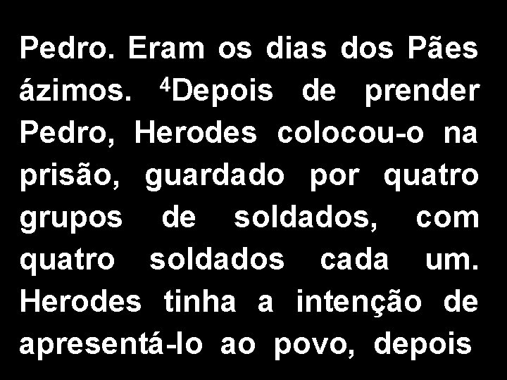 Pedro. Eram os dias dos Pães ázimos. 4 Depois de prender Pedro, Herodes colocou-o