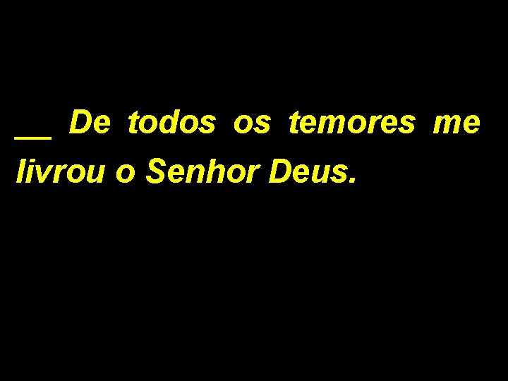 __ De todos os temores me livrou o Senhor Deus. 