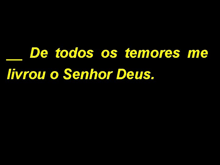 __ De todos os temores me livrou o Senhor Deus. 