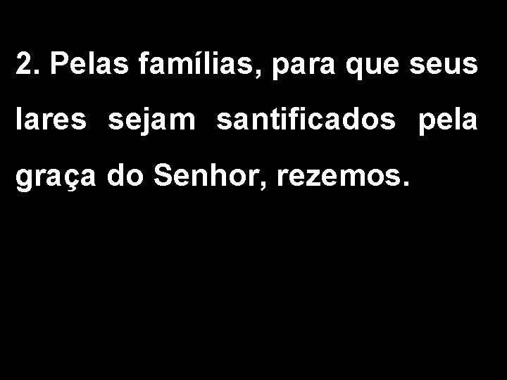 2. Pelas famílias, para que seus lares sejam santificados pela graça do Senhor, rezemos.