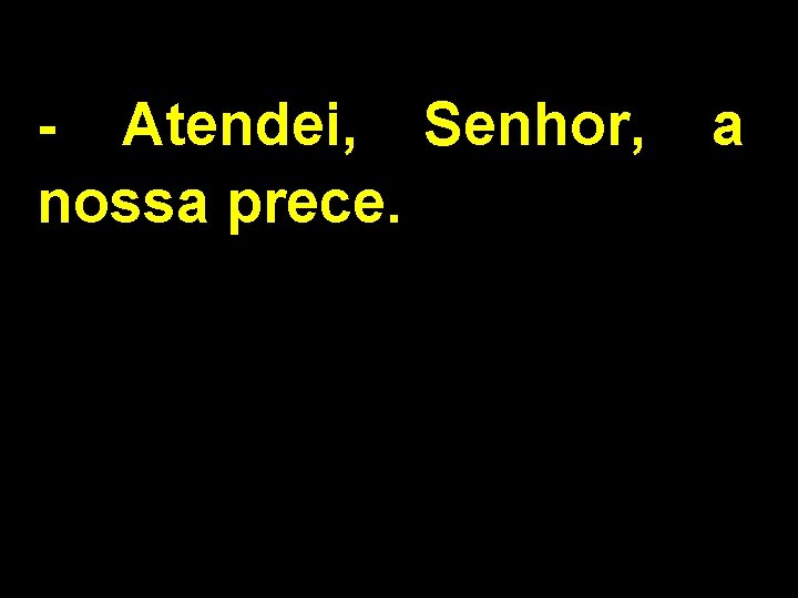 - Atendei, Senhor, nossa prece. a 