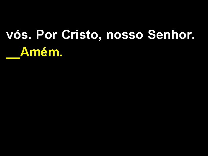 vós. Por Cristo, nosso Senhor. __Amém. 