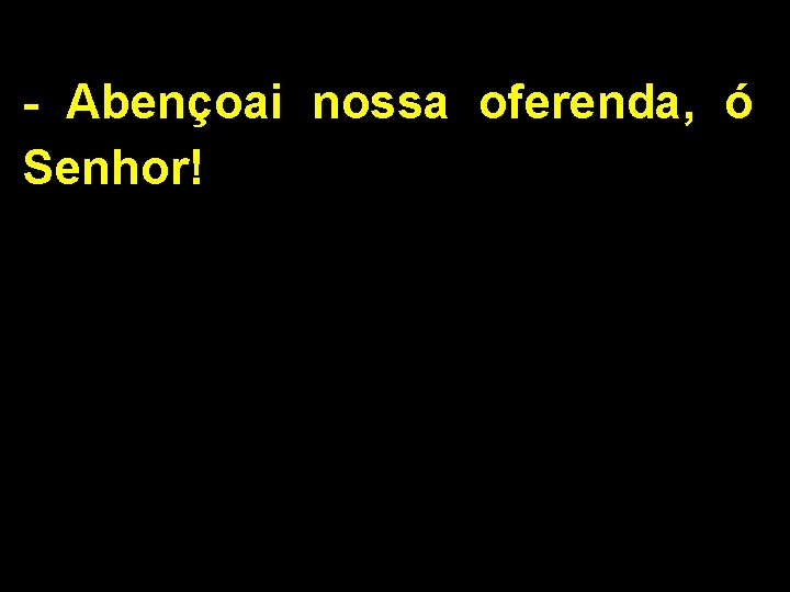 - Abençoai nossa oferenda, ó Senhor! 