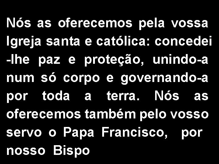 Nós as oferecemos pela vossa Igreja santa e católica: concedei -lhe paz e proteção,