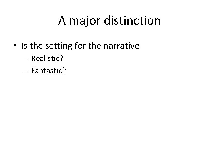 A major distinction • Is the setting for the narrative – Realistic? – Fantastic?