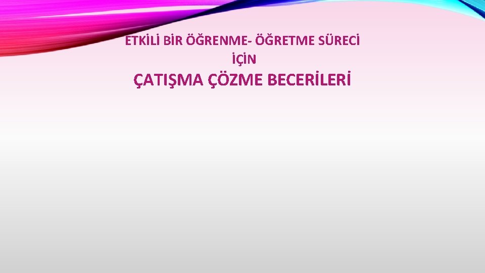 ETKİLİ BİR ÖĞRENME- ÖĞRETME SÜRECİ İÇİN ÇATIŞMA ÇÖZME BECERİLERİ 