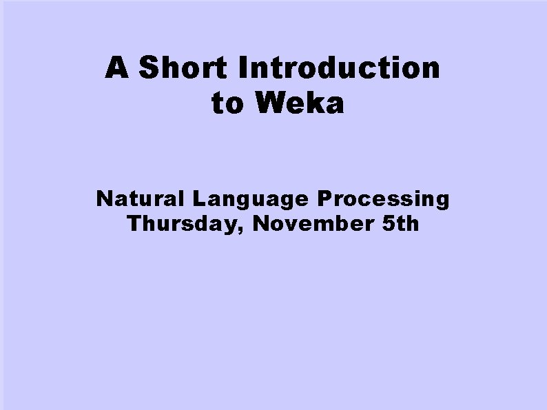 A Short Introduction to Weka Natural Language Processing Thursday, November 5 th 