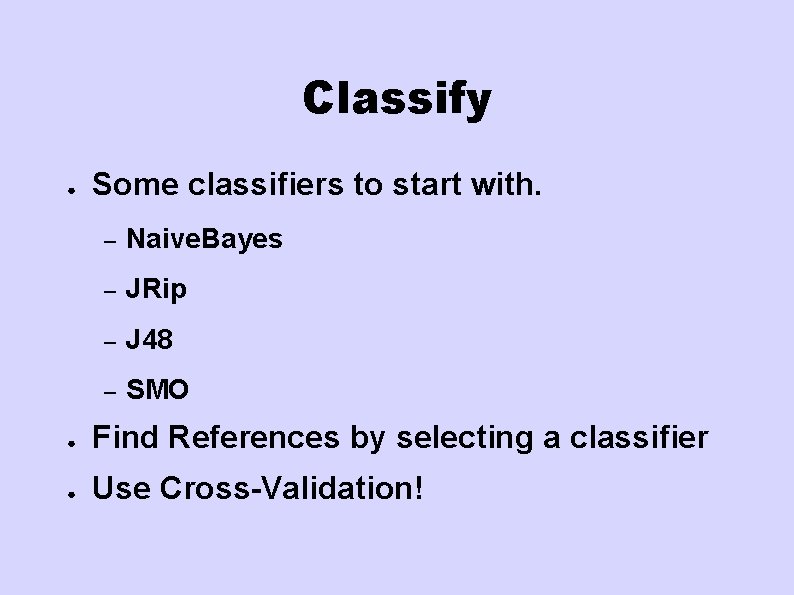 Classify ● Some classifiers to start with. – Naive. Bayes – JRip – J