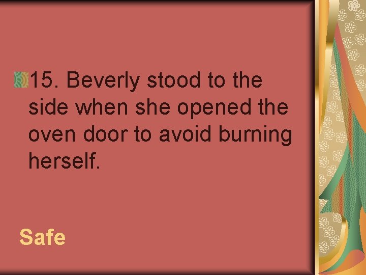 15. Beverly stood to the side when she opened the oven door to avoid