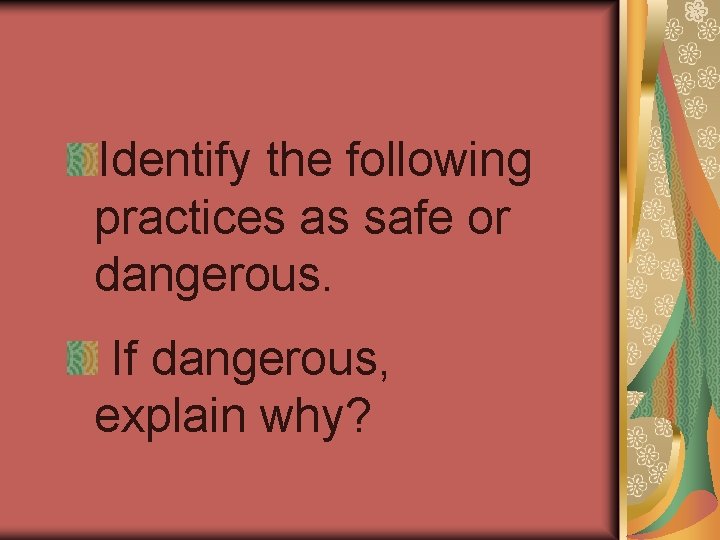 Identify the following practices as safe or dangerous. If dangerous, explain why? 