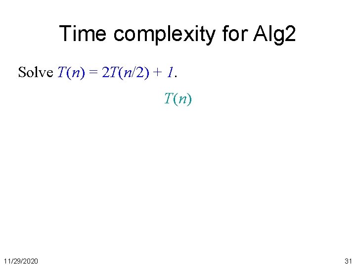 Time complexity for Alg 2 Solve T(n) = 2 T(n/2) + 1. T(n) 11/29/2020