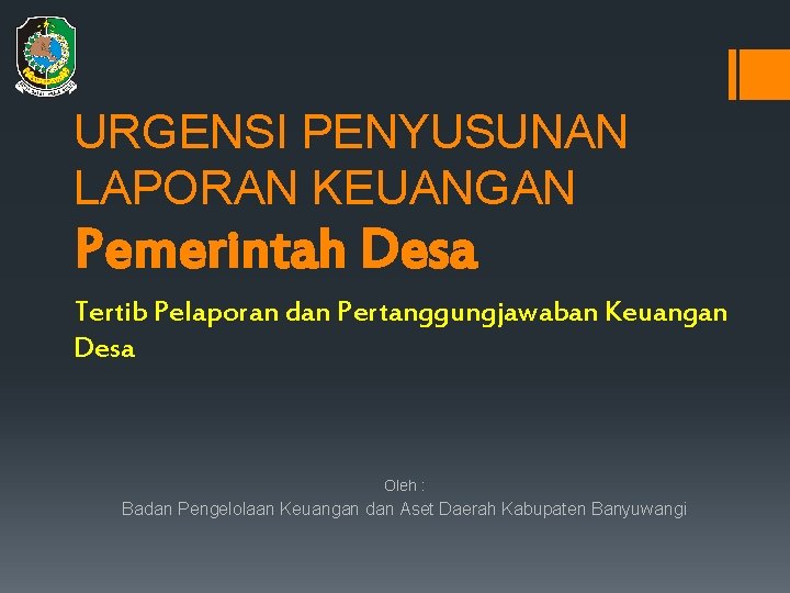 URGENSI PENYUSUNAN LAPORAN KEUANGAN Pemerintah Desa Tertib Pelaporan dan Pertanggungjawaban Keuangan Desa Oleh :