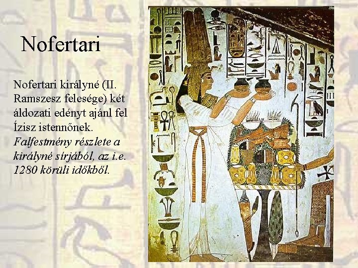 Nofertari királyné (II. Ramszesz felesége) két áldozati edényt ajánl fel Ízisz istennőnek. Falfestmény részlete Nofertari királyné (II. Ramszesz felesége) két áldozati edényt ajánl fel Ízisz istennőnek. Falfestmény részlete