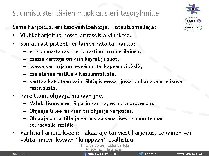 Suunnistustehtävien muokkaus eri tasoryhmille Sama harjoitus, eri tasovaihtoehtoja. Toteutusmalleja: • Viuhkaharjoitus, jossa eritasoisia viuhkoja.