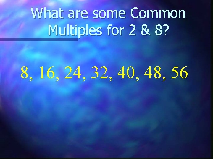 What are some Common Multiples for 2 & 8? 8, 16, 24, 32, 40,