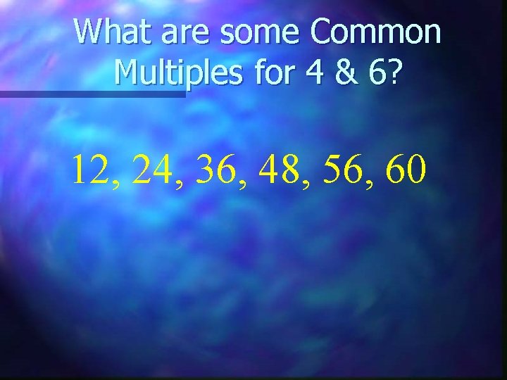 What are some Common Multiples for 4 & 6? 12, 24, 36, 48, 56,