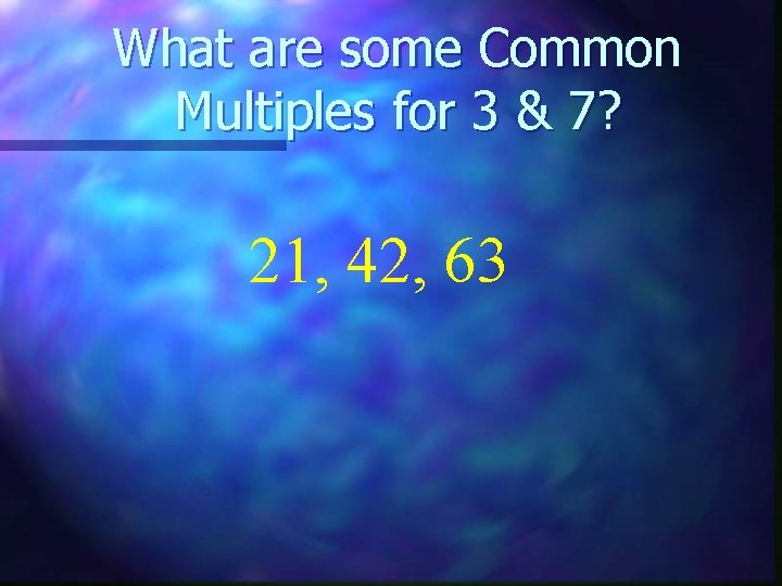 What are some Common Multiples for 3 & 7? 21, 42, 63 