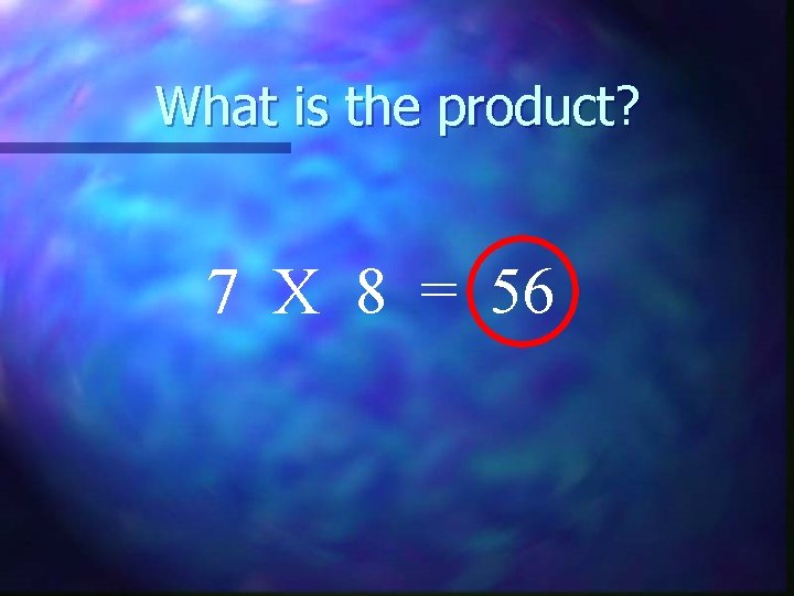 What is the product? 7 X 8 = 56 