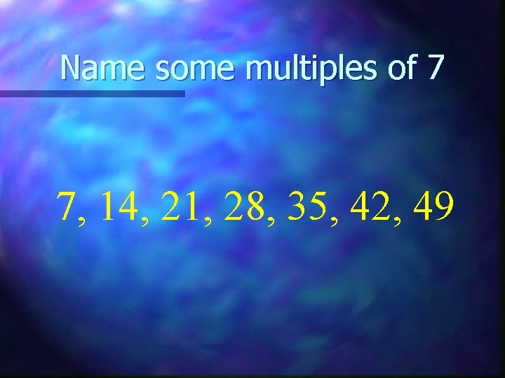 Name some multiples of 7 7, 14, 21, 28, 35, 42, 49 