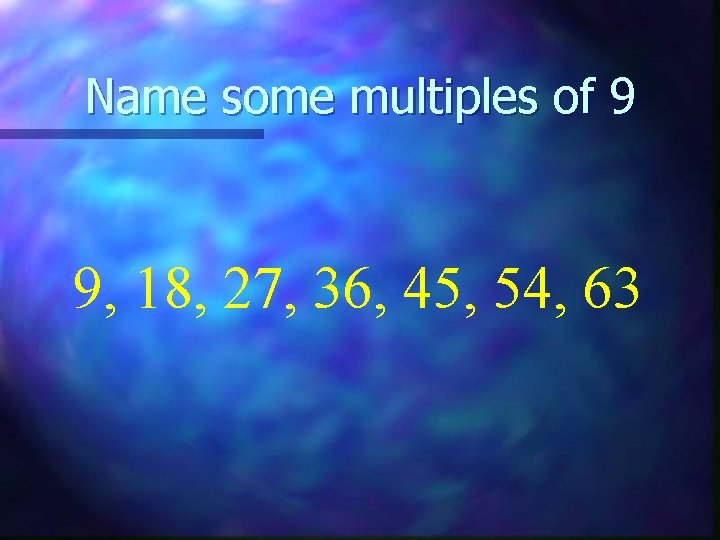 Name some multiples of 9 9, 18, 27, 36, 45, 54, 63 