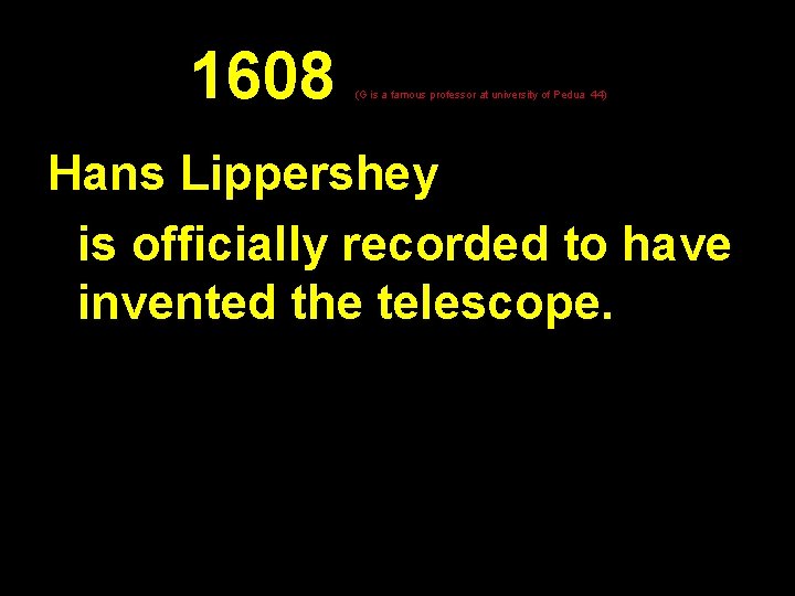 1608 (G is a famous professor at university of Pedua 44) Hans Lippershey is