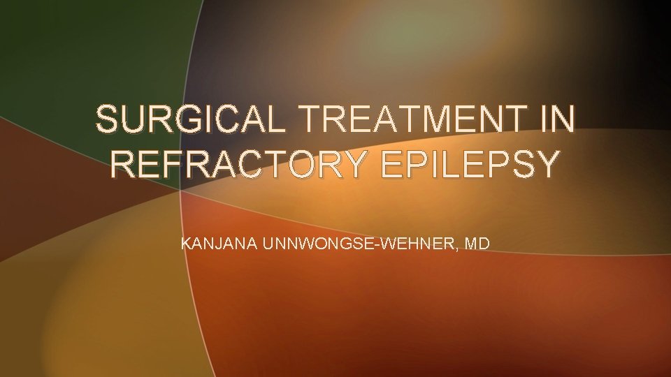 SURGICAL TREATMENT IN REFRACTORY EPILEPSY KANJANA UNNWONGSE-WEHNER, MD 