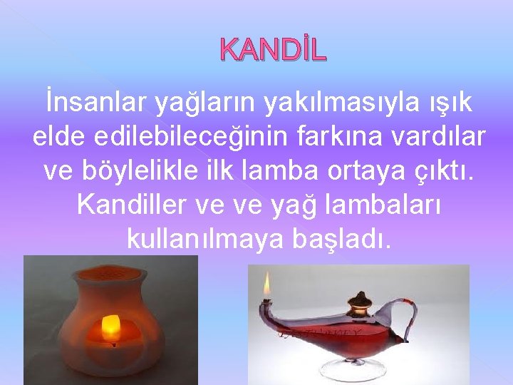 KANDİL İnsanlar yağların yakılmasıyla ışık elde edilebileceğinin farkına vardılar ve böylelikle ilk lamba ortaya