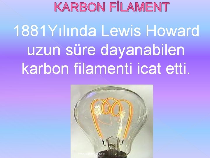 KARBON FİLAMENT 1881 Yılında Lewis Howard uzun süre dayanabilen karbon filamenti icat etti. www.