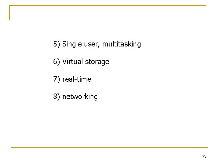 5) Single user, multitasking 6) Virtual storage 7) real-time 8) networking 23 